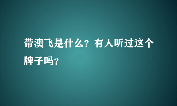 带澳飞是什么？有人听过这个牌子吗？