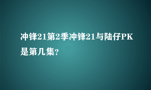 冲锋21第2季冲锋21与陆仔PK是第几集？