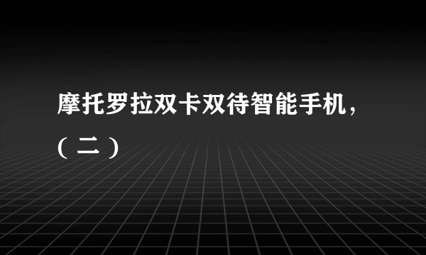 摩托罗拉双卡双待智能手机，( 二 )