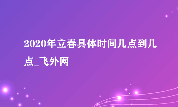 2020年立春具体时间几点到几点_飞外网