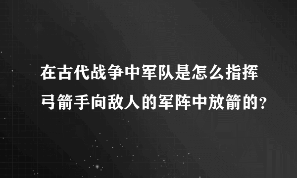 在古代战争中军队是怎么指挥弓箭手向敌人的军阵中放箭的？