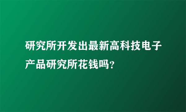 研究所开发出最新高科技电子产品研究所花钱吗？