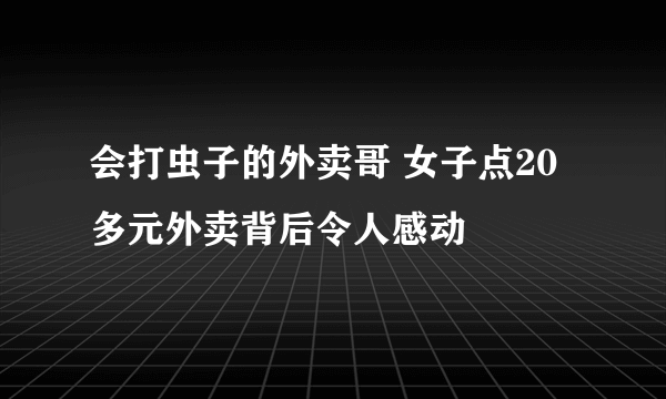 会打虫子的外卖哥 女子点20多元外卖背后令人感动