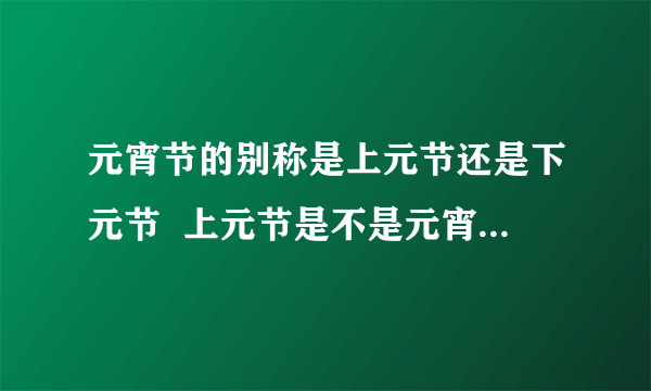 元宵节的别称是上元节还是下元节  上元节是不是元宵节的别称