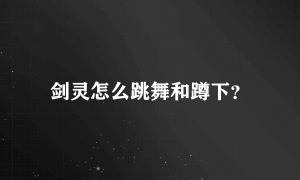 剑灵怎么跳舞和蹲下？