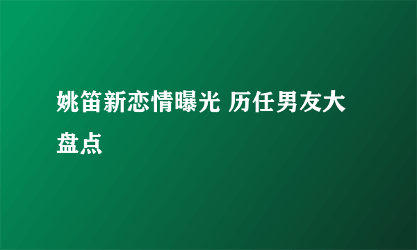 姚笛新恋情曝光 历任男友大盘点