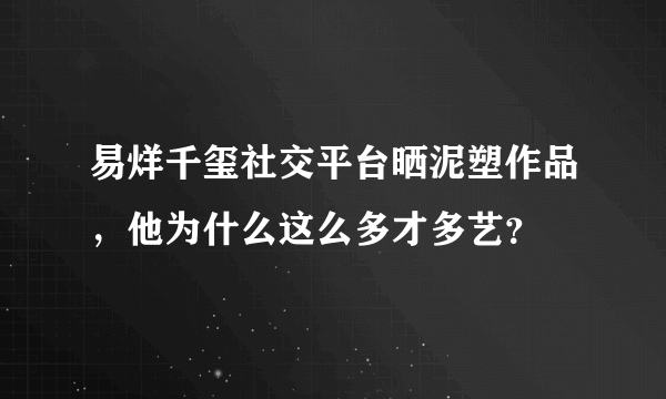 易烊千玺社交平台晒泥塑作品，他为什么这么多才多艺？