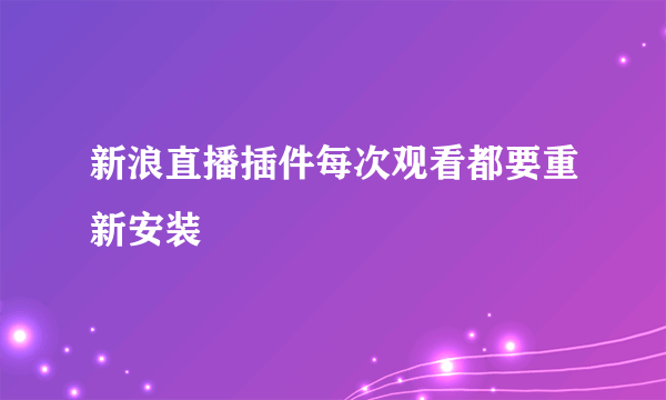 新浪直播插件每次观看都要重新安装