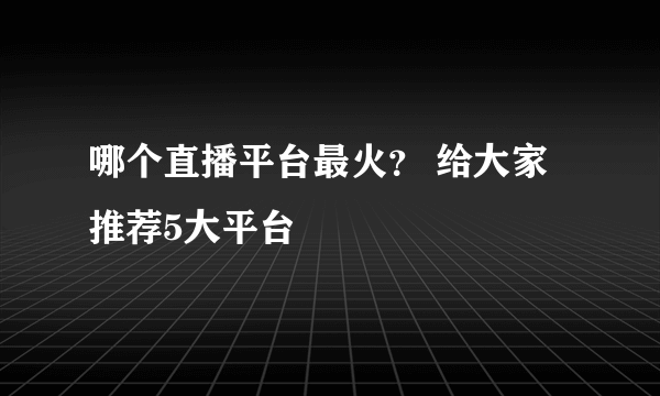 哪个直播平台最火？ 给大家推荐5大平台