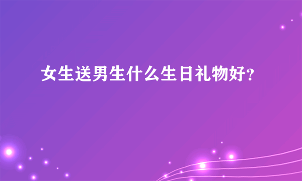 女生送男生什么生日礼物好？