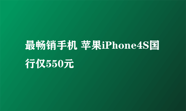 最畅销手机 苹果iPhone4S国行仅550元