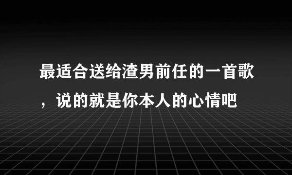 最适合送给渣男前任的一首歌，说的就是你本人的心情吧