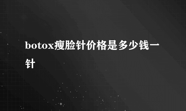 botox瘦脸针价格是多少钱一针