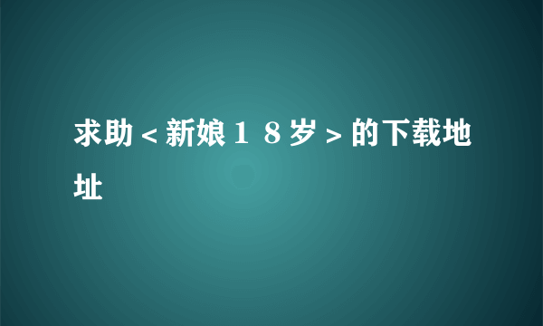 求助＜新娘１８岁＞的下载地址