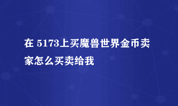 在 5173上买魔兽世界金币卖家怎么买卖给我