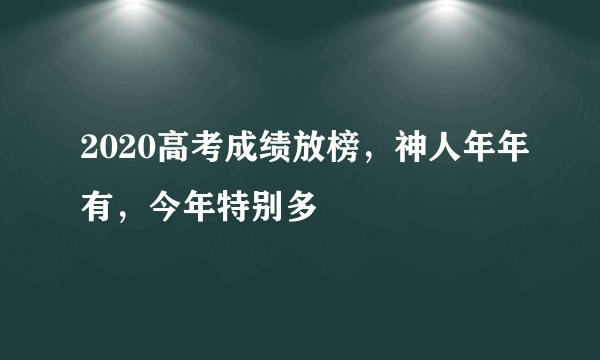 2020高考成绩放榜，神人年年有，今年特别多