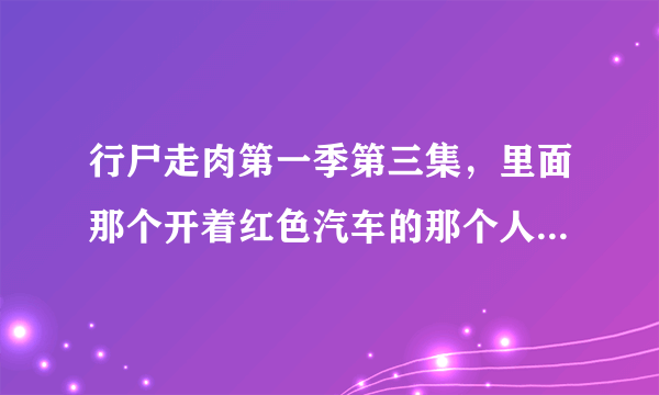 行尸走肉第一季第三集，里面那个开着红色汽车的那个人，是不是中国人？叫什么？