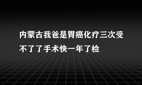 内蒙古我爸是胃癌化疗三次受不了了手术快一年了检