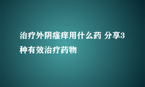 治疗外阴瘙痒用什么药 分享3种有效治疗药物