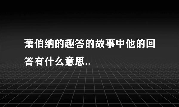 萧伯纳的趣答的故事中他的回答有什么意思..