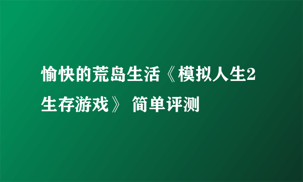 愉快的荒岛生活《模拟人生2生存游戏》 简单评测