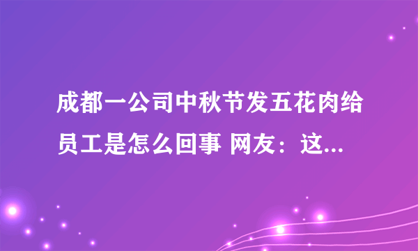 成都一公司中秋节发五花肉给员工是怎么回事 网友：这个比较实际