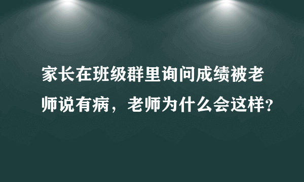 家长在班级群里询问成绩被老师说有病，老师为什么会这样？