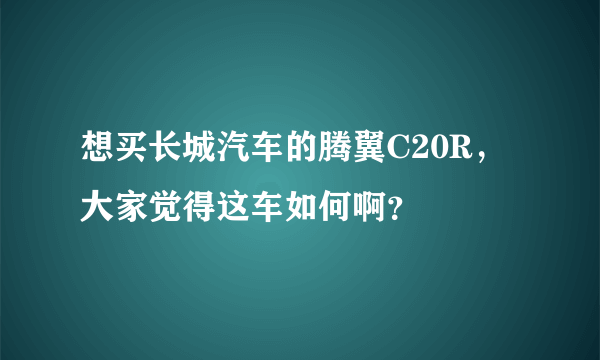 想买长城汽车的腾翼C20R，大家觉得这车如何啊？