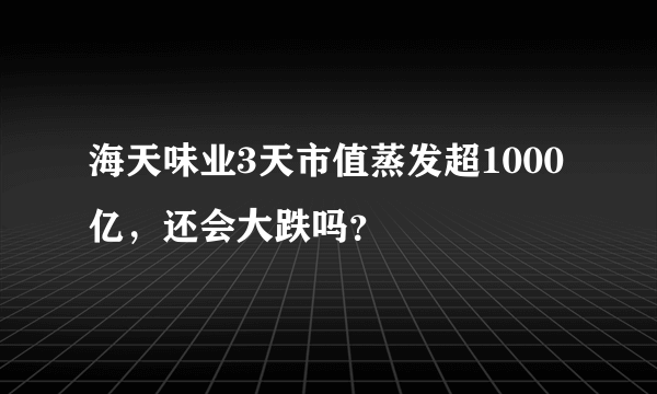 海天味业3天市值蒸发超1000亿，还会大跌吗？