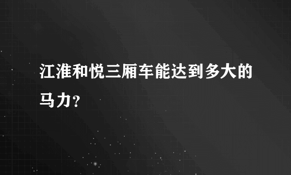 江淮和悦三厢车能达到多大的马力？