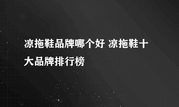 凉拖鞋品牌哪个好 凉拖鞋十大品牌排行榜