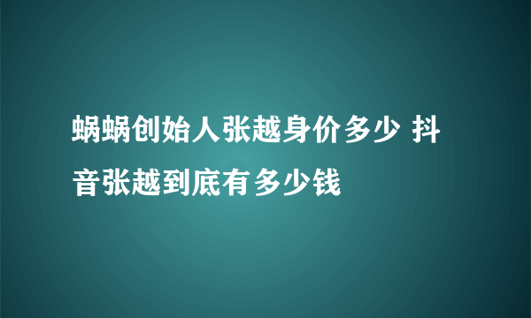 蜗蜗创始人张越身价多少 抖音张越到底有多少钱