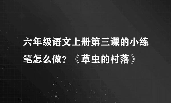 六年级语文上册第三课的小练笔怎么做？《草虫的村落》