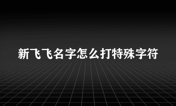 新飞飞名字怎么打特殊字符