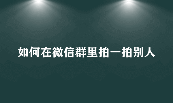 如何在微信群里拍一拍别人