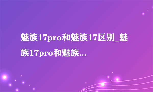 魅族17pro和魅族17区别_魅族17pro和魅族17参数对比