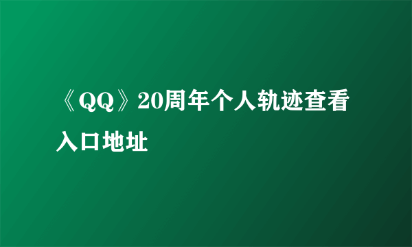 《QQ》20周年个人轨迹查看入口地址