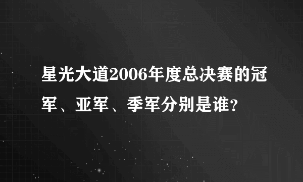 星光大道2006年度总决赛的冠军、亚军、季军分别是谁？