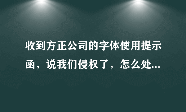 收到方正公司的字体使用提示函，说我们侵权了，怎么处理？有经验的说下意见