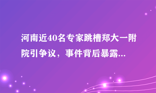 河南近40名专家跳槽郑大一附院引争议，事件背后暴露出了哪些问题？