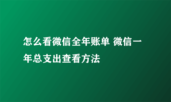 怎么看微信全年账单 微信一年总支出查看方法