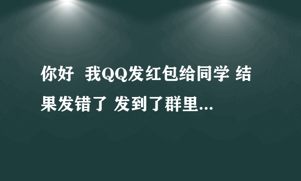 你好  我QQ发红包给同学 结果发错了 发到了群里  别人抢走了 我还能要回米吗 群里很多人可以做证 我也有当时的截图