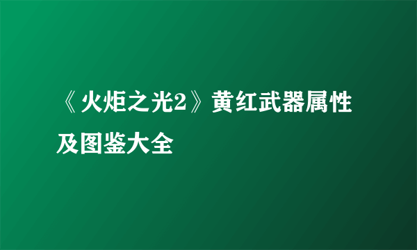 《火炬之光2》黄红武器属性及图鉴大全