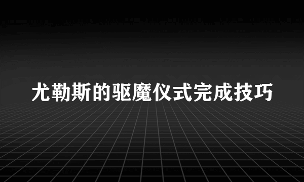 尤勒斯的驱魔仪式完成技巧