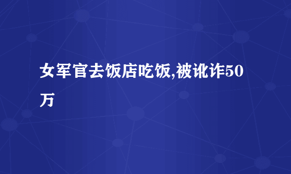 女军官去饭店吃饭,被讹诈50万