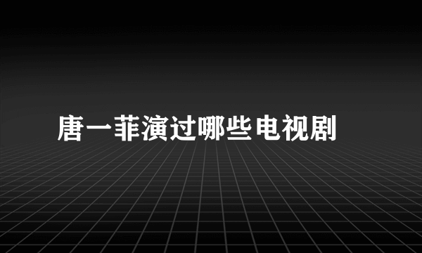 唐一菲演过哪些电视剧﹖