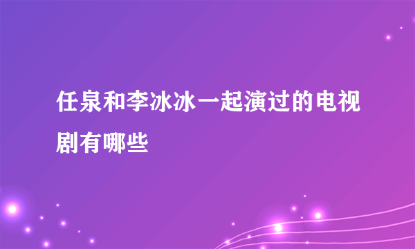 任泉和李冰冰一起演过的电视剧有哪些