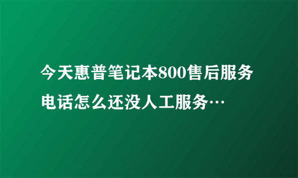 今天惠普笔记本800售后服务电话怎么还没人工服务…