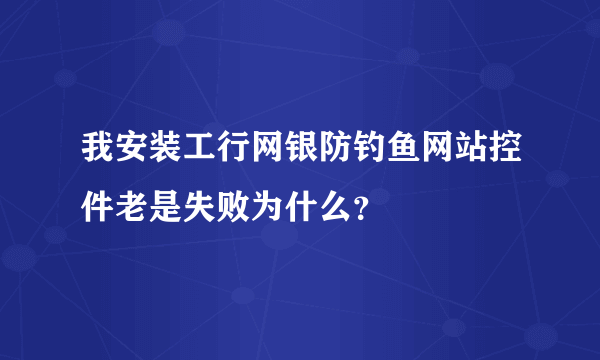 我安装工行网银防钓鱼网站控件老是失败为什么？