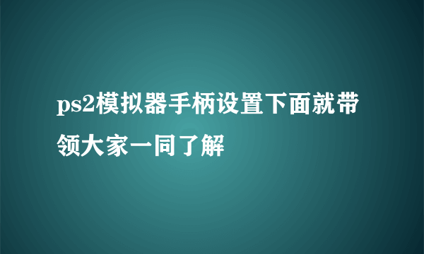 ps2模拟器手柄设置下面就带领大家一同了解